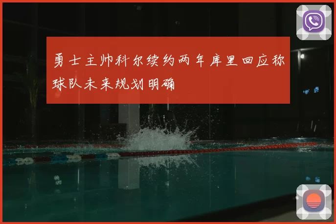 勇士主帅科尔续约两年库里回应称球队未来规划明确