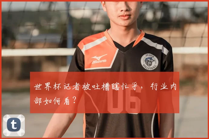 世界杯记者被吐槽瞎忙乎，行业内部如何看？