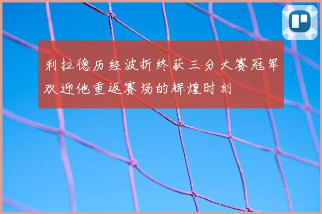 利拉德历经波折终获三分大赛冠军欢迎他重返赛场的辉煌时刻