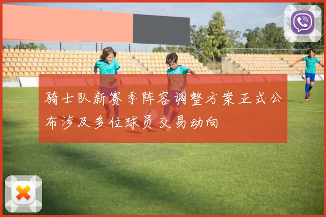 骑士队新赛季阵容调整方案正式公布涉及多位球员交易动向
