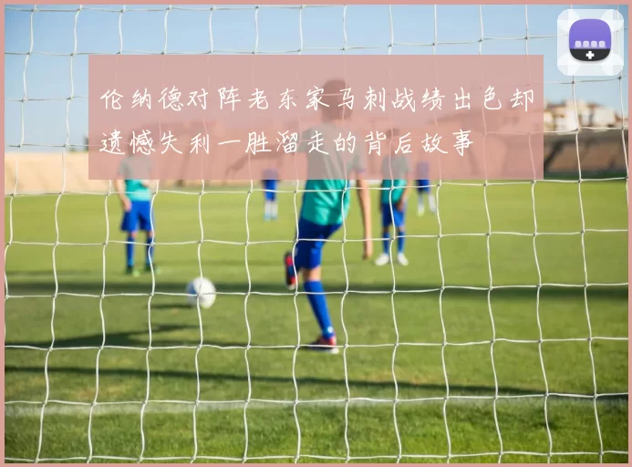 伦纳德对阵老东家马刺战绩出色却遗憾失利一胜溜走的背后故事