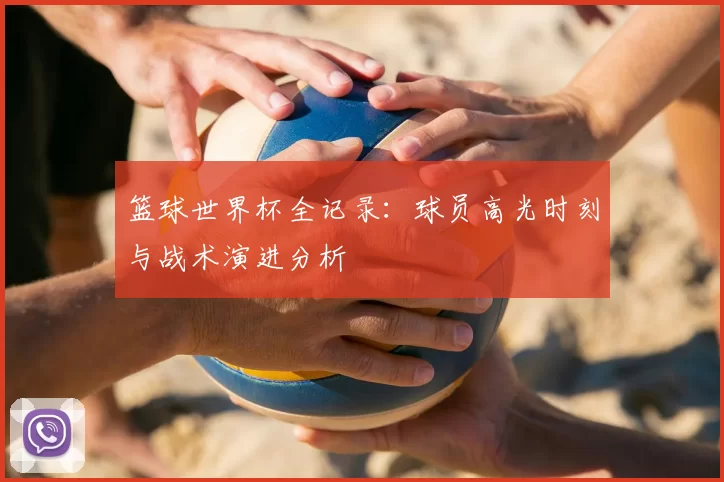 篮球世界杯全记录:球员高光时刻与战术演进分析