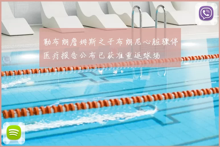 勒布朗詹姆斯之子布朗尼心脏骤停医疗报告公布已获准重返球场