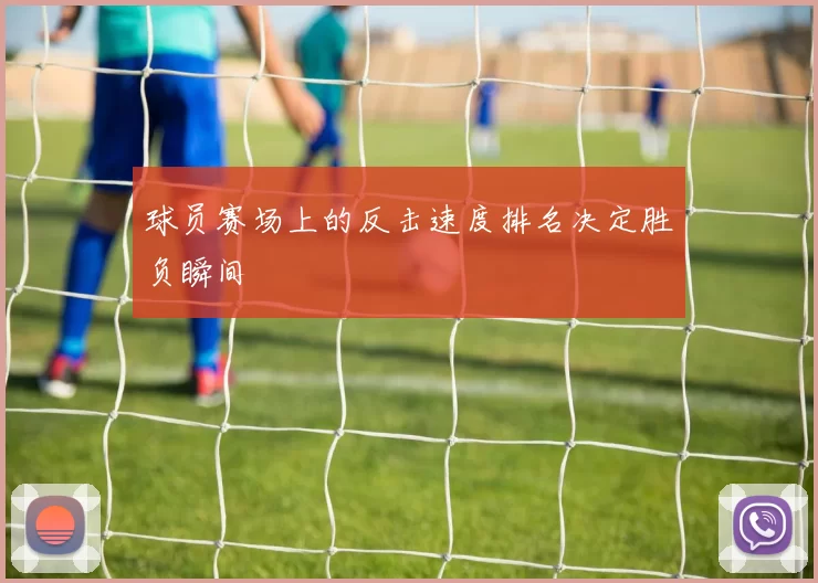 球员赛场上的反击速度排名决定胜负瞬间