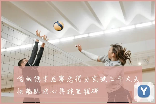 伦纳德季后赛总得分突破三千大关快船队核心再迎里程碑