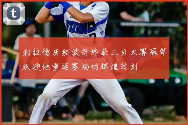 利拉德历经波折终获三分大赛冠军欢迎他重返赛场的辉煌时刻