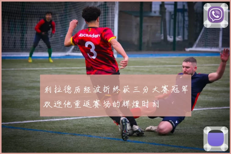 利拉德历经波折终获三分大赛冠军欢迎他重返赛场的辉煌时刻
