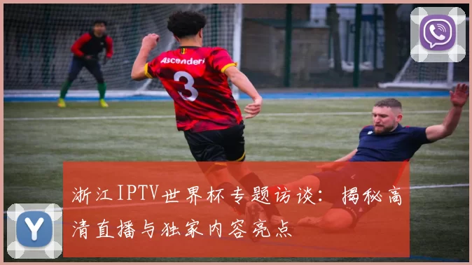 浙江IPTV世界杯专题访谈：揭秘高清直播与独家内容亮点