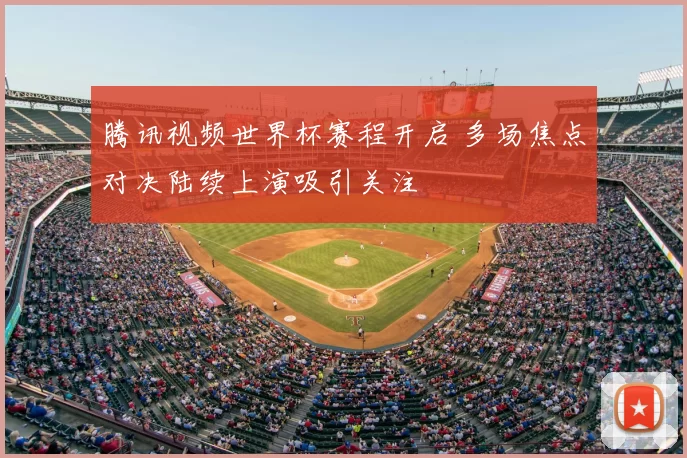 腾讯视频世界杯赛程开启 多场焦点对决陆续上演吸引关注