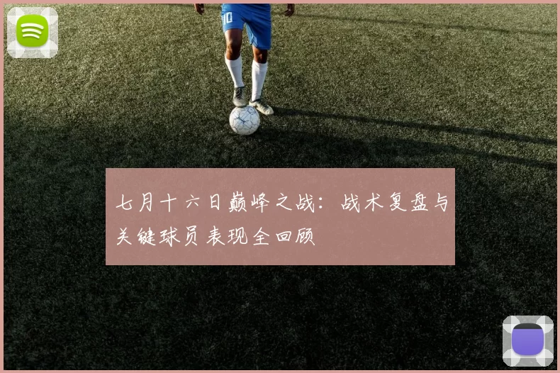 七月十六日巅峰之战：战术复盘与关键球员表现全回顾
