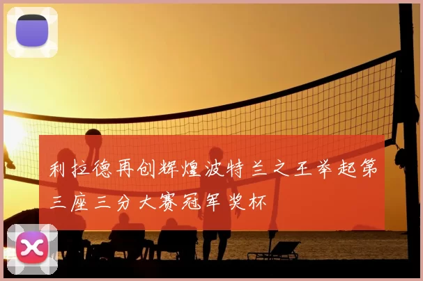 利拉德再创辉煌波特兰之王举起第三座三分大赛冠军奖杯