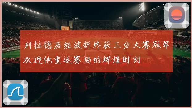 利拉德历经波折终获三分大赛冠军欢迎他重返赛场的辉煌时刻