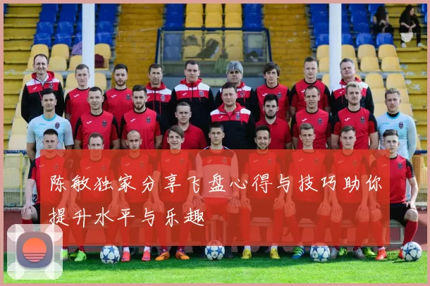 陈敏独家分享飞盘心得与技巧助你提升水平与乐趣