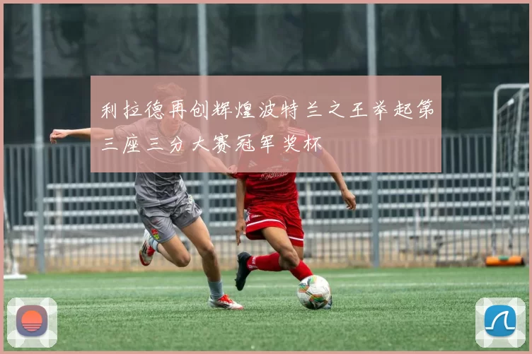 利拉德再创辉煌波特兰之王举起第三座三分大赛冠军奖杯