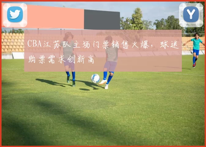 CBA江苏队主场门票销售火爆，球迷购票需求创新高