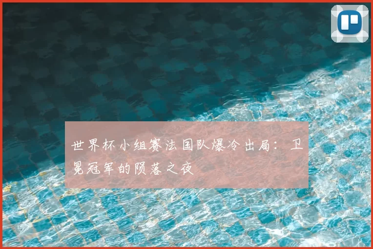 世界杯小组赛法国队爆冷出局:卫冕冠军的陨落之夜