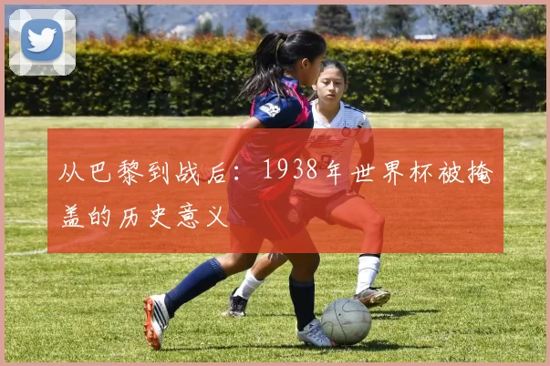 从巴黎到战后:1938年世界杯被掩盖的历史意义