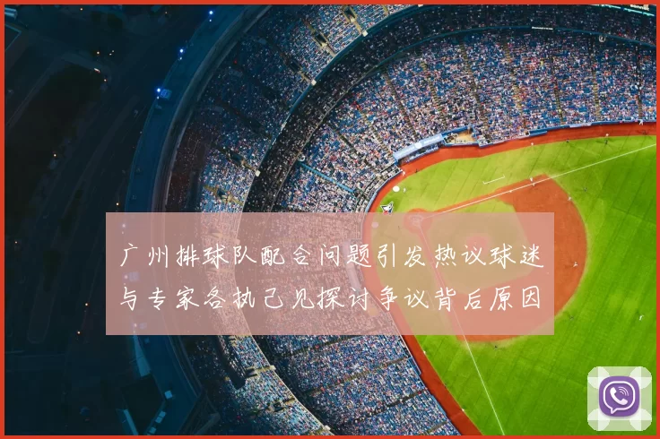 广州排球队配合问题引发热议球迷与专家各执己见探讨争议背后原因