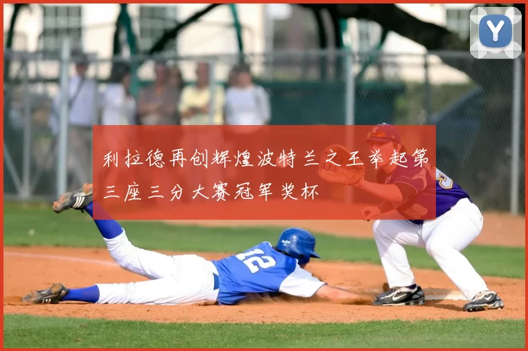 利拉德再创辉煌波特兰之王举起第三座三分大赛冠军奖杯