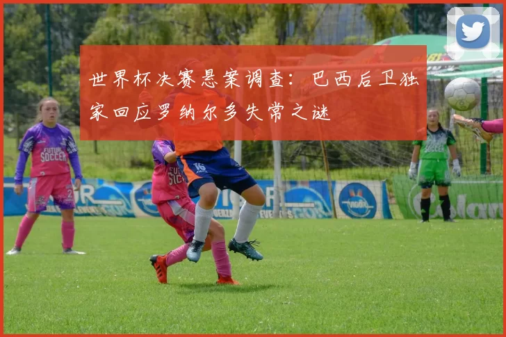 世界杯决赛悬案调查：巴西后卫独家回应罗纳尔多失常之谜