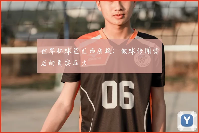 世界杯球星直面质疑:假球传闻背后的真实压力