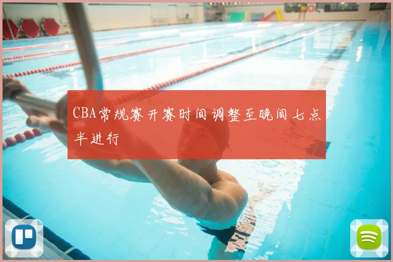 CBA常规赛开赛时间调整至晚间七点半进行