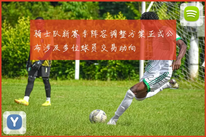 骑士队新赛季阵容调整方案正式公布涉及多位球员交易动向