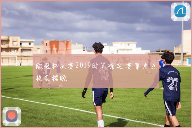 欧冠杯决赛2019时间确定 赛事看点提前揭晓