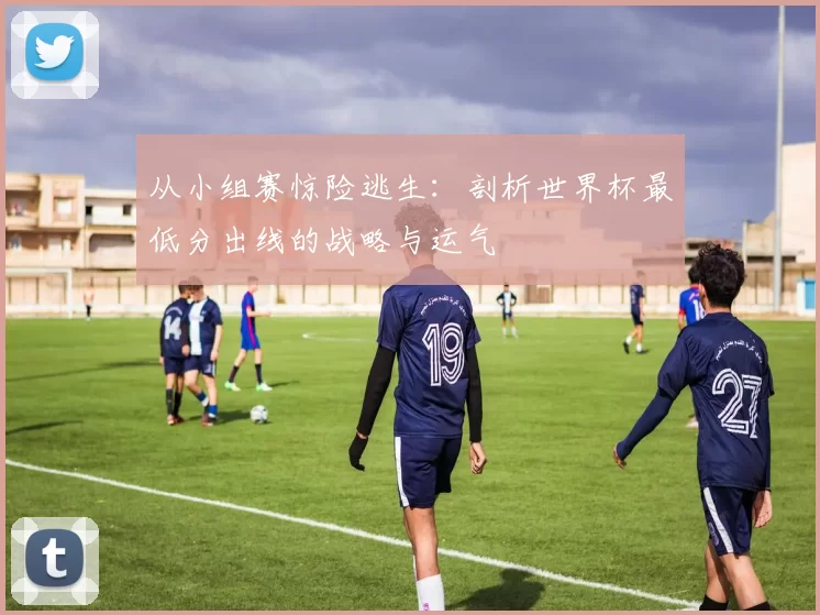 从小组赛惊险逃生：剖析世界杯最低分出线的战略与运气