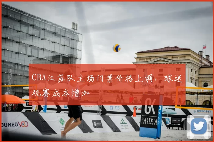 CBA江苏队主场门票价格上调，球迷观赛成本增加