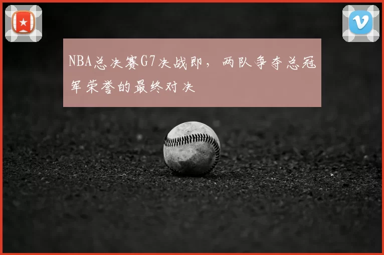 NBA总决赛G7决战即，两队争夺总冠军荣誉的最终对决