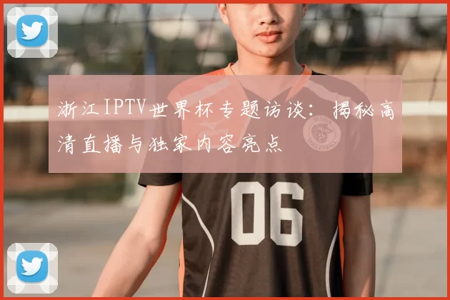 浙江IPTV世界杯专题访谈：揭秘高清直播与独家内容亮点