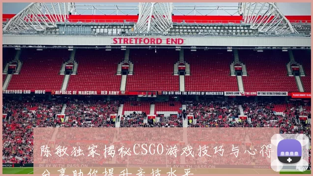 陈敏独家揭秘CSGO游戏技巧与心得分享助你提升竞技水平