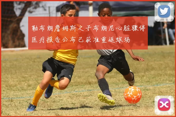 勒布朗詹姆斯之子布朗尼心脏骤停医疗报告公布已获准重返球场