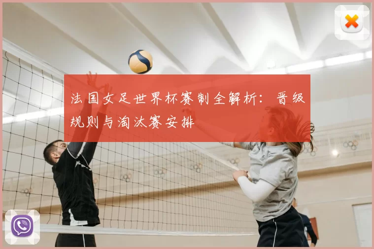 法国女足世界杯赛制全解析：晋级规则与淘汰赛安排