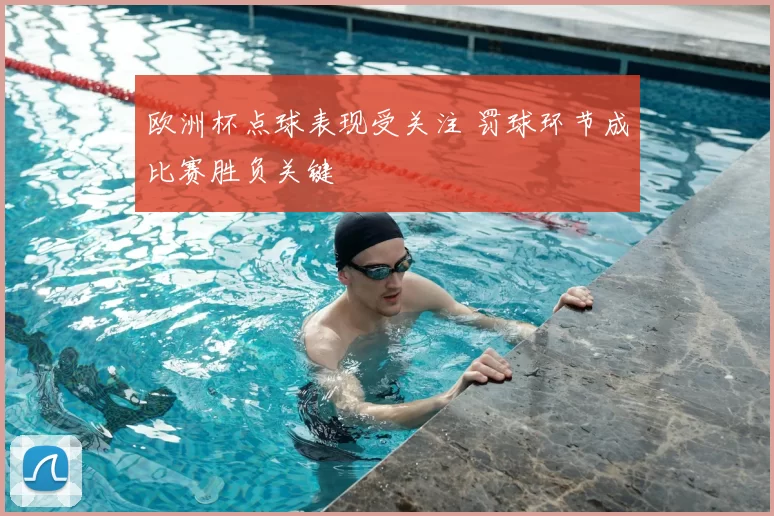 欧洲杯点球表现受关注 罚球环节成比赛胜负关键