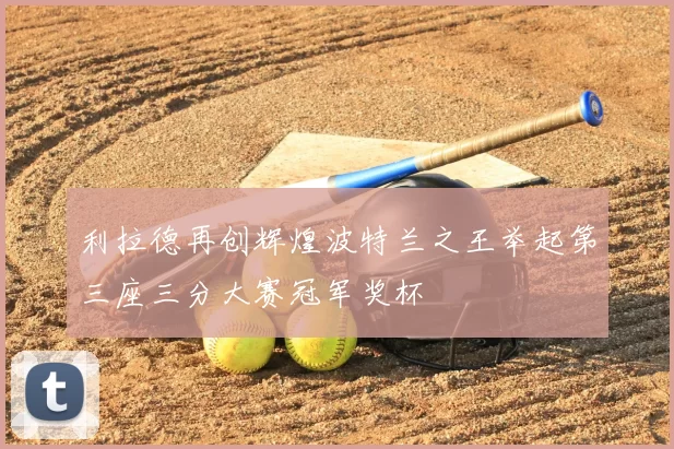 利拉德再创辉煌波特兰之王举起第三座三分大赛冠军奖杯