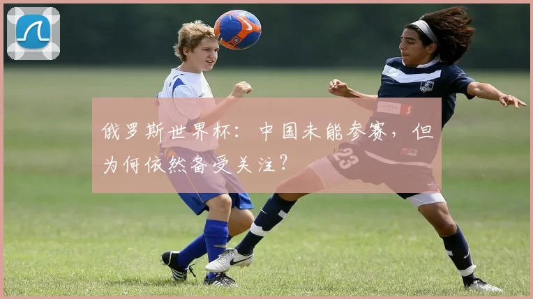 俄罗斯世界杯:中国未能参赛,但为何依然备受关注?