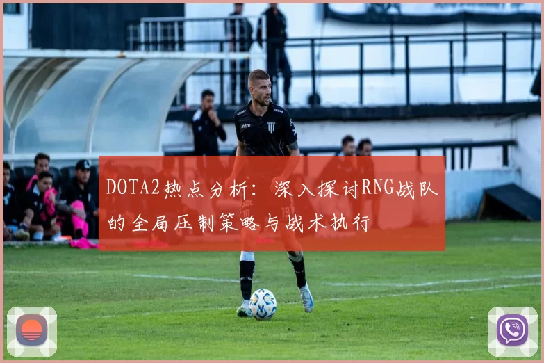 DOTA2热点分析：深入探讨RNG战队的全局压制策略与战术执行