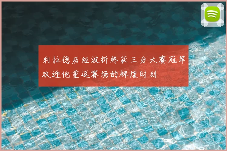 利拉德历经波折终获三分大赛冠军欢迎他重返赛场的辉煌时刻
