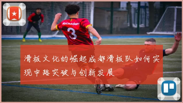 滑板文化的崛起成都滑板队如何实现中路突破与创新发展