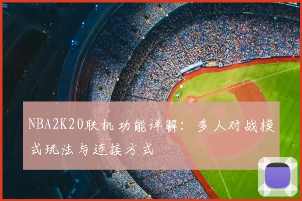 NBA2K20联机功能详解:多人对战模式玩法与连接方式