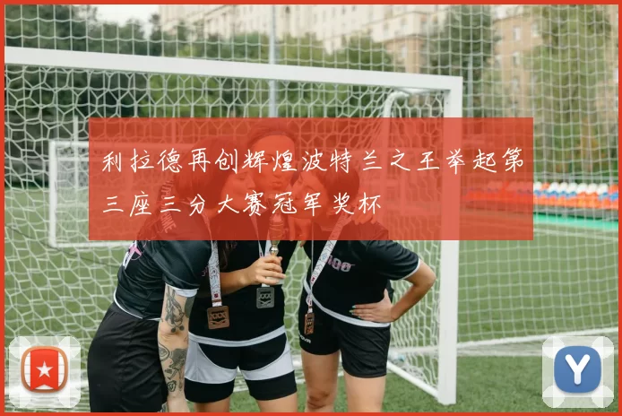 利拉德再创辉煌波特兰之王举起第三座三分大赛冠军奖杯