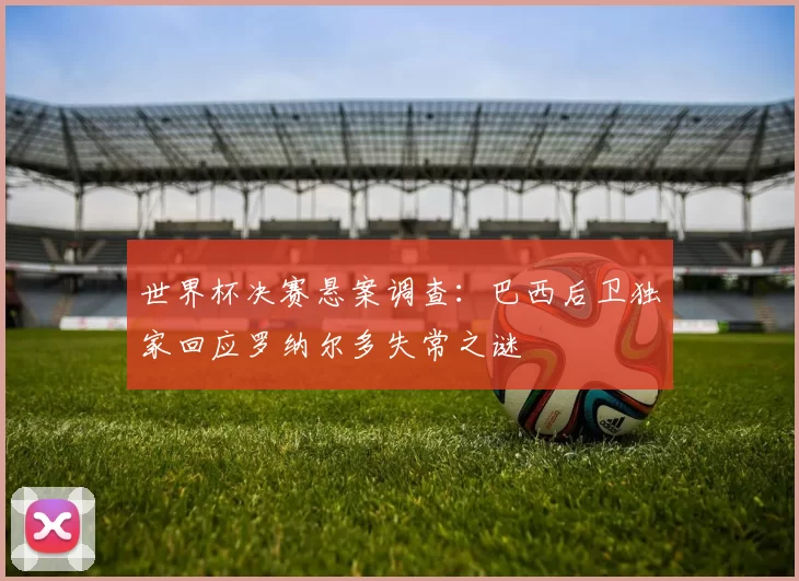 世界杯决赛悬案调查：巴西后卫独家回应罗纳尔多失常之谜