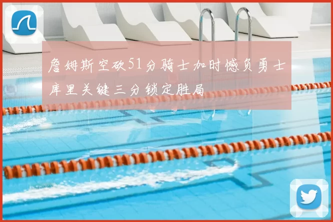 詹姆斯空砍51分骑士加时憾负勇士库里关键三分锁定胜局