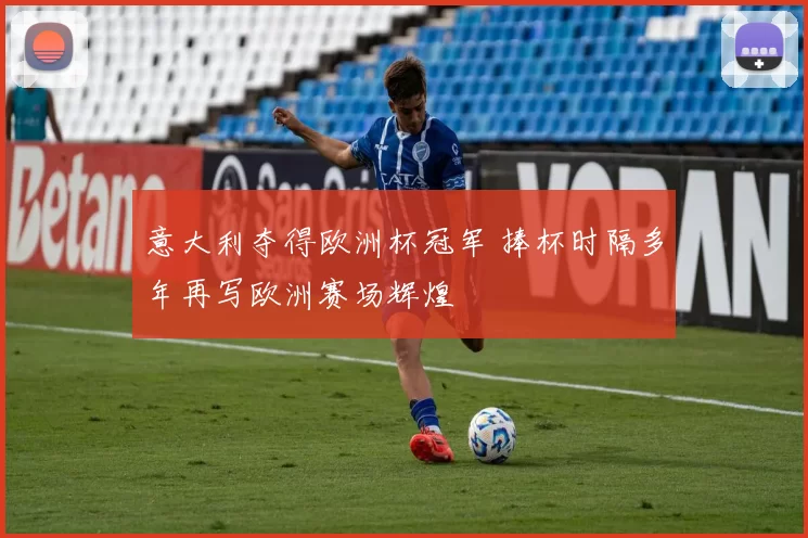 意大利夺得欧洲杯冠军 捧杯时隔多年再写欧洲赛场辉煌