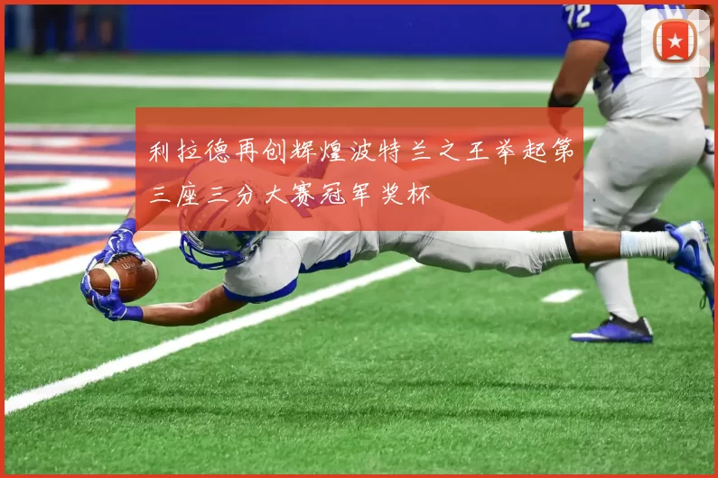 利拉德再创辉煌波特兰之王举起第三座三分大赛冠军奖杯