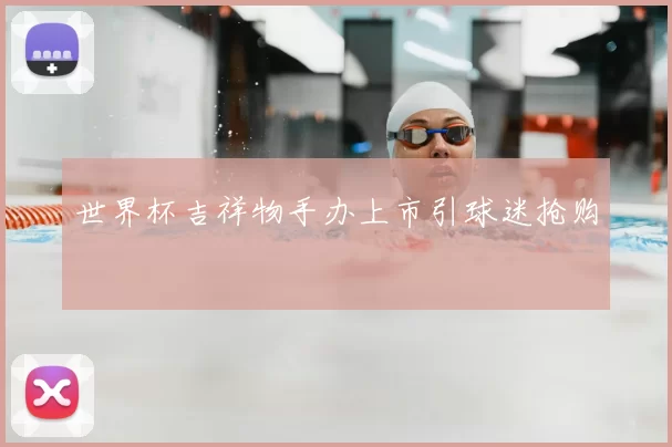 世界杯吉祥物手办上市引球迷抢购