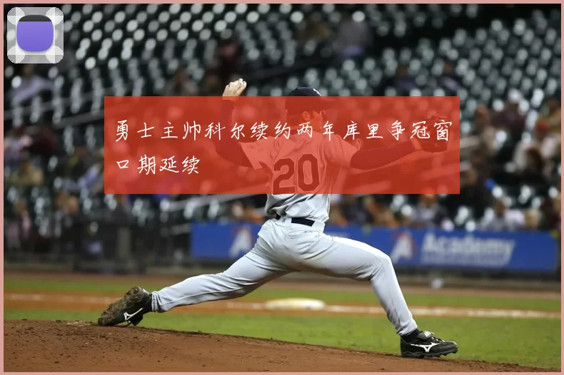勇士主帅科尔续约两年库里争冠窗口期延续