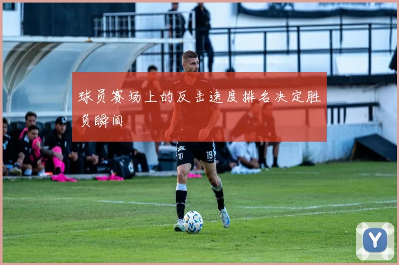 球员赛场上的反击速度排名决定胜负瞬间